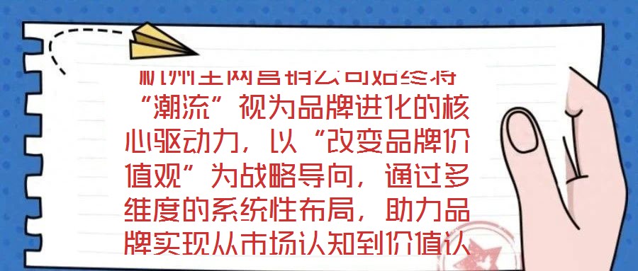 杭州全網(wǎng)營(yíng)銷公司始終將“潮流”視為品牌進(jìn)化的核心驅(qū)動(dòng)力，以“改變品牌價(jià)值觀”為戰(zhàn)略導(dǎo)向，通過(guò)多維度的系統(tǒng)性布局，助力品牌實(shí)現(xiàn)從市場(chǎng)認(rèn)知到價(jià)值認(rèn)同的跨越式發(fā)展。在