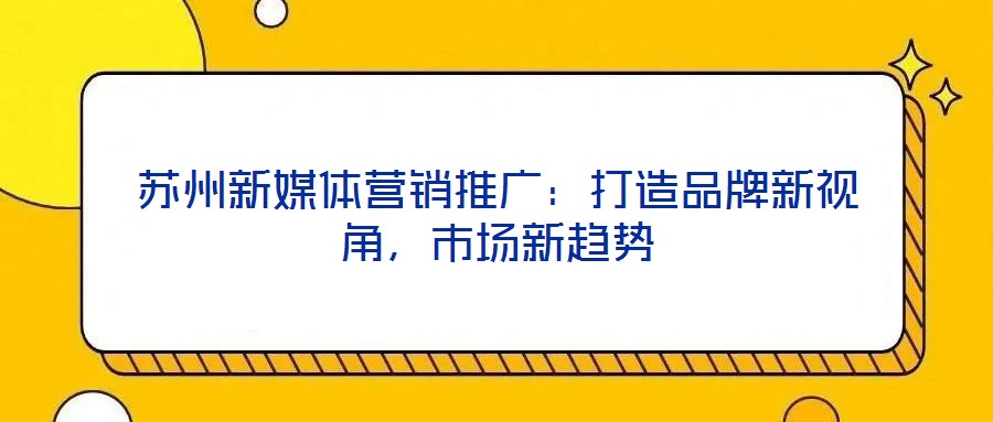 蘇州新媒體營銷推廣：打造品牌新視角，市場新趨勢