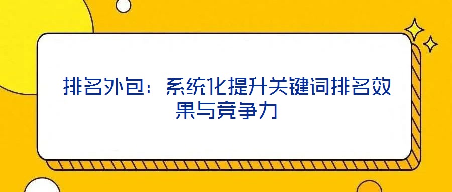 排名外包：系統(tǒng)化提升關(guān)鍵詞排名效果與競爭力