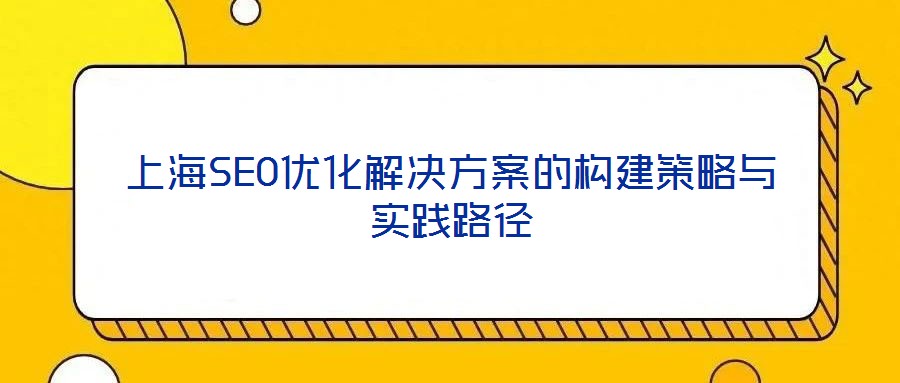 上海SEO優(yōu)化解決方案的構建策略與實踐路徑