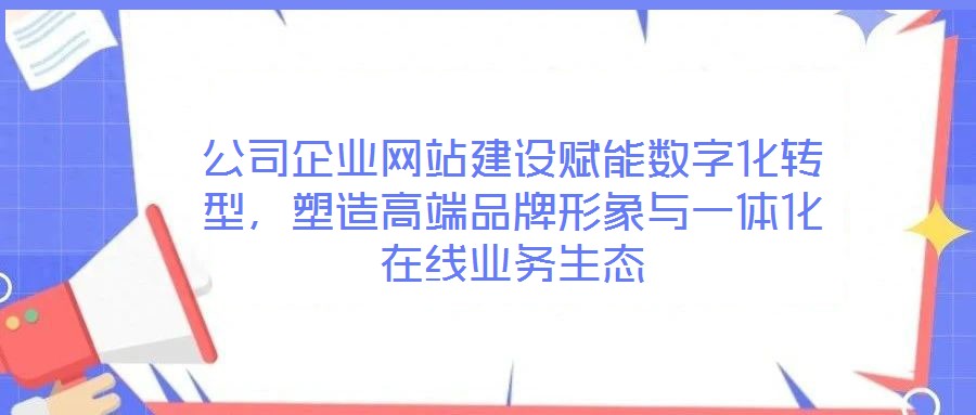 公司企業(yè)網(wǎng)站建設(shè)賦能數(shù)字化轉(zhuǎn)型，塑造高端品牌形象與一體化在線業(yè)務(wù)生態(tài)