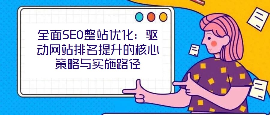 全面SEO整站優(yōu)化：驅(qū)動網(wǎng)站排名提升的核心策略與實施路徑