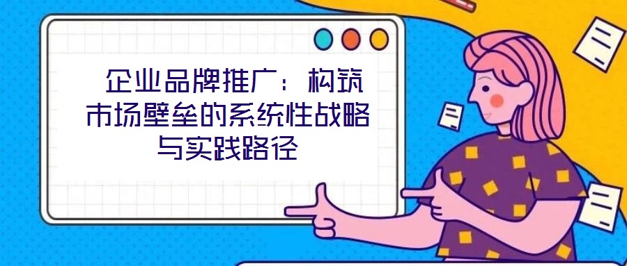  企業(yè)品牌推廣：構筑市場壁壘的系統性戰(zhàn)略與實踐路徑