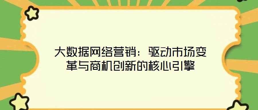 大數(shù)據(jù)網(wǎng)絡(luò)營(yíng)銷：驅(qū)動(dòng)市場(chǎng)變革與商機(jī)創(chuàng)新的核心引擎
