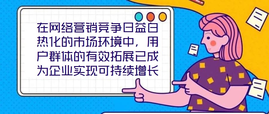 在網(wǎng)絡(luò)營(yíng)銷(xiāo)競(jìng)爭(zhēng)日益白熱化的市場(chǎng)環(huán)境中，用戶(hù)群體的有效拓展已成為企業(yè)實(shí)現(xiàn)可持續(xù)增長(zhǎng)的核心命題。網(wǎng)絡(luò)營(yíng)銷(xiāo)領(lǐng)域的實(shí)力專(zhuān)家團(tuán)隊(duì)，憑借對(duì)行業(yè)趨勢(shì)的敏銳洞察與系統(tǒng)化的策略落
