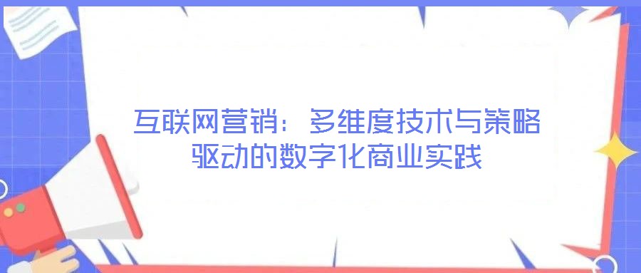 互聯(lián)網(wǎng)營銷：多維度技術(shù)與策略驅(qū)動的數(shù)字化商業(yè)實踐