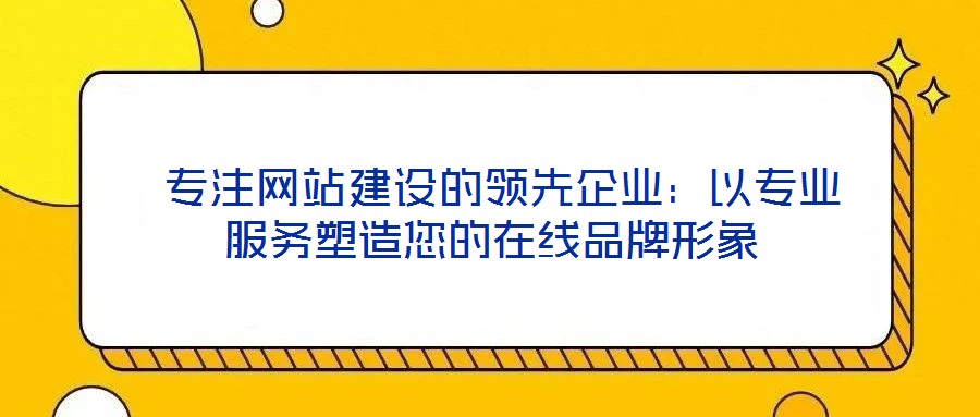  專(zhuān)注網(wǎng)站建設(shè)的領(lǐng)先企業(yè)：以專(zhuān)業(yè)服務(wù)塑造您的在線品牌形象