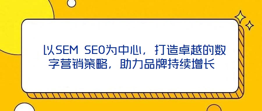  以SEM SEO為中心，打造卓越的數(shù)字營銷策略，助力品牌持續(xù)增長