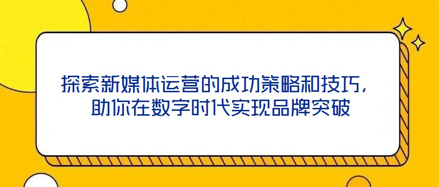 探索新媒體運營的成功策略和技巧，助你在數字時代實現品牌突破
