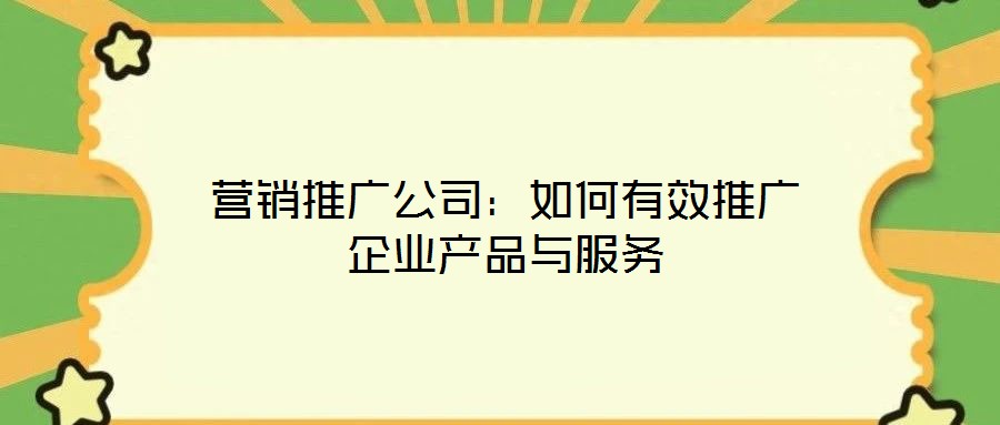 營銷推廣公司：如何有效推廣企業(yè)產(chǎn)品與服務(wù)