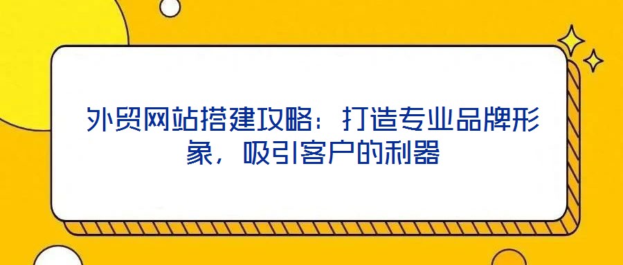 外貿(mào)網(wǎng)站搭建攻略：打造專業(yè)品牌形象，吸引客戶的利器