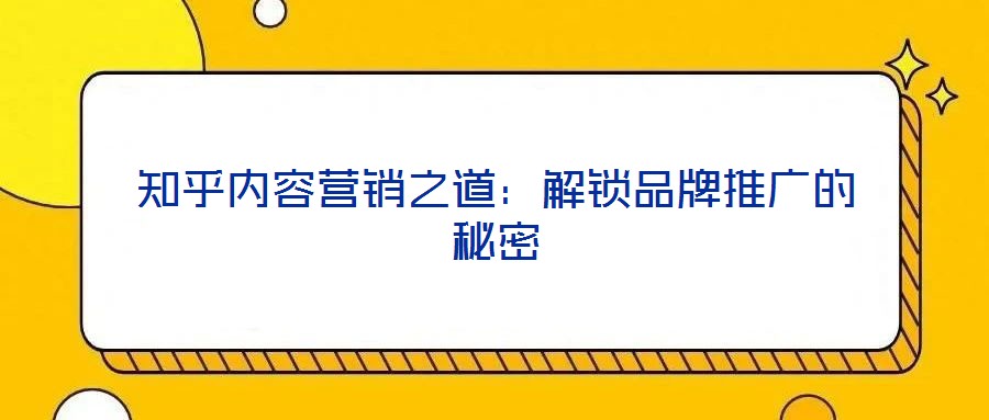 知乎內(nèi)容營銷之道：解鎖品牌推廣的秘密