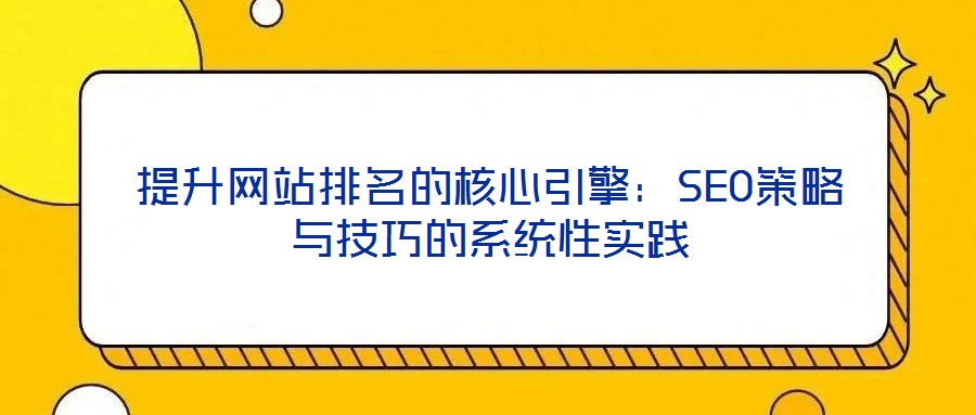 提升網(wǎng)站排名的核心引擎：SEO策略與技巧的系統(tǒng)性實踐