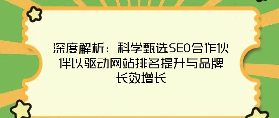 深度解析：科學甄選SEO合作伙伴以驅動網(wǎng)站排名提升與品牌長效增長