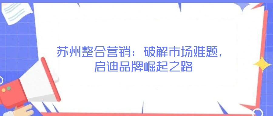 蘇州整合營銷：破解市場難題，啟迪品牌崛起之路