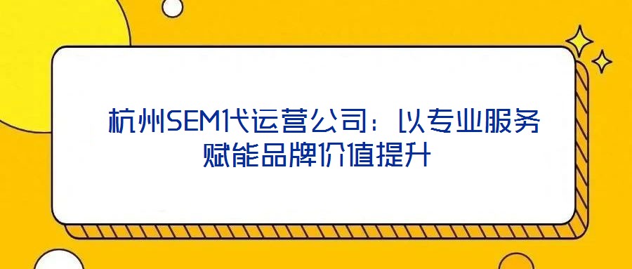  杭州SEM代運營公司：以專業(yè)服務(wù)賦能品牌價值提升