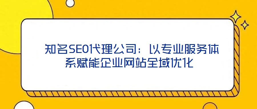  知名SEO代理公司：以專(zhuān)業(yè)服務(wù)體系賦能企業(yè)網(wǎng)站全域優(yōu)化