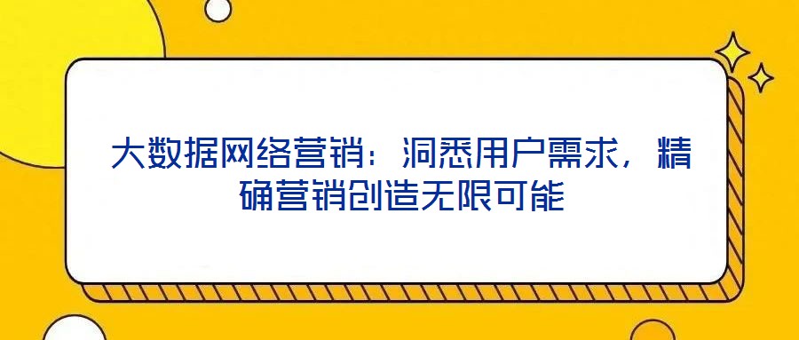 大數(shù)據(jù)網(wǎng)絡營銷：洞悉用戶需求，精確營銷創(chuàng)造無限可能