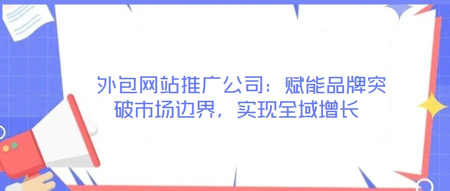  外包網(wǎng)站推廣公司：賦能品牌突破市場邊界，實現(xiàn)全域增長