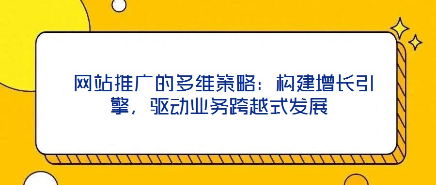  網(wǎng)站推廣的多維策略：構(gòu)建增長引擎，驅(qū)動(dòng)業(yè)務(wù)跨越式發(fā)展