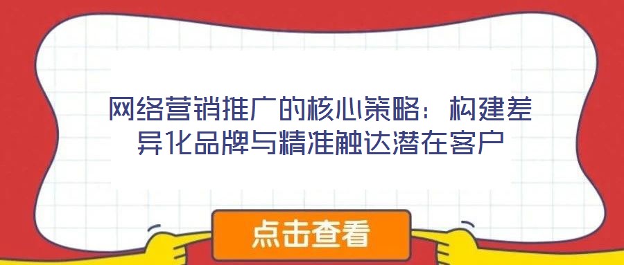網(wǎng)絡(luò)營銷推廣的核心策略：構(gòu)建差異化品牌與精準(zhǔn)觸達(dá)潛在客戶