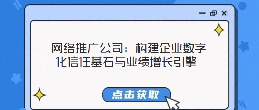  網(wǎng)絡(luò)推廣公司：構(gòu)建企業(yè)數(shù)字化信任基石與業(yè)績增長引擎