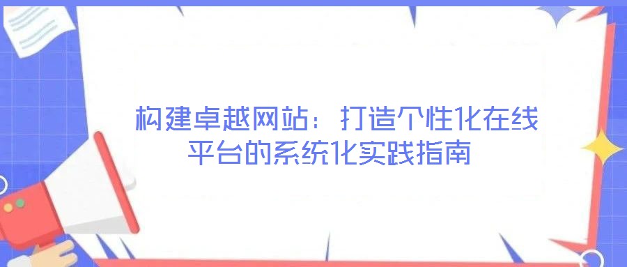  構(gòu)建卓越網(wǎng)站：打造個性化在線平臺的系統(tǒng)化實踐指南
