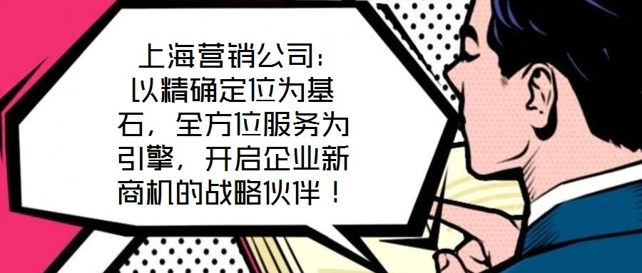  上海營銷公司：以精確定位為基石，全方位服務(wù)為引擎，開啟企業(yè)新商機(jī)的戰(zhàn)略伙伴！