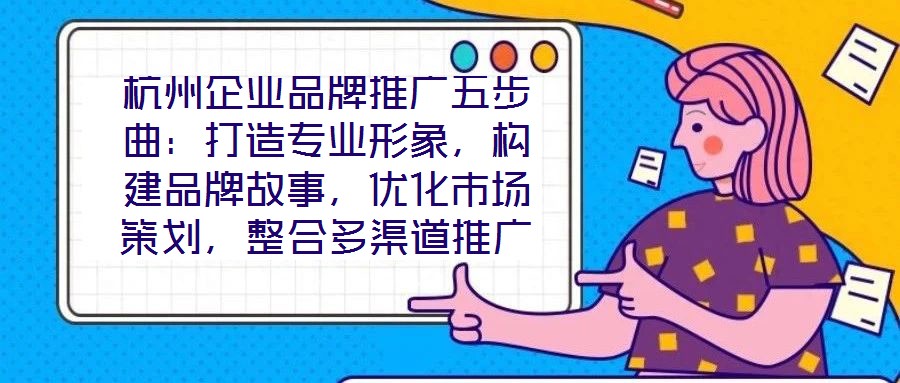 杭州企業(yè)品牌推廣五步曲：打造專業(yè)形象，構(gòu)建品牌故事，優(yōu)化市場策劃，整合多渠道推廣，實(shí)現(xiàn)品牌增長