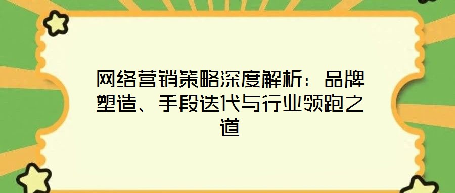 網(wǎng)絡(luò)營(yíng)銷(xiāo)策略深度解析：品牌塑造、手段迭代與行業(yè)領(lǐng)跑之道