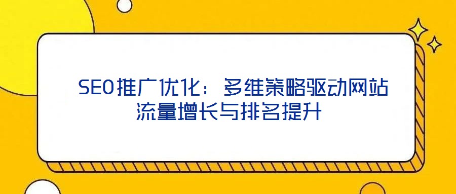  SEO推廣優(yōu)化：多維策略驅動網站流量增長與排名提升