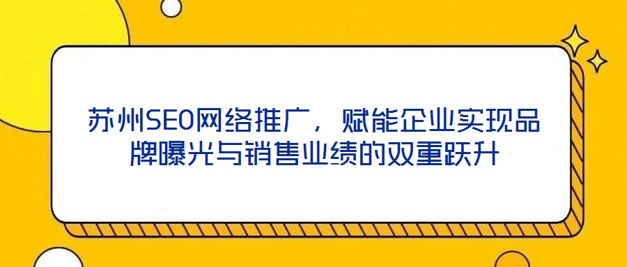 蘇州SEO網(wǎng)絡推廣，賦能企業(yè)實現(xiàn)品牌曝光與銷售業(yè)績的雙重躍升