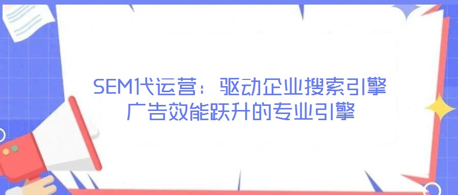 SEM代運(yùn)營：驅(qū)動(dòng)企業(yè)搜索引擎廣告效能躍升的專業(yè)引擎