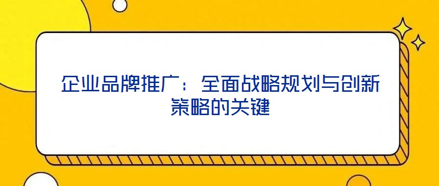 企業(yè)品牌推廣：全面戰(zhàn)略規(guī)劃與創(chuàng)新策略的關鍵