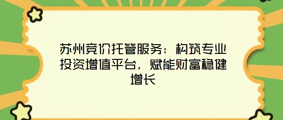 蘇州競價托管服務(wù)：構(gòu)筑專業(yè)投資增值平臺，賦能財富穩(wěn)健增長