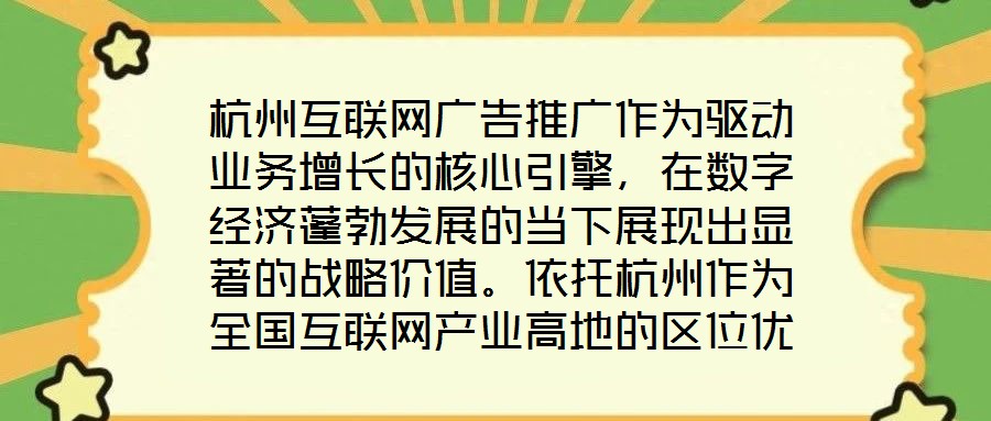 杭州互聯(lián)網(wǎng)廣告推廣作為驅(qū)動業(yè)務(wù)增長的核心引擎，在數(shù)字經(jīng)濟(jì)蓬勃發(fā)展的當(dāng)下展現(xiàn)出顯著的戰(zhàn)略價值。依托杭州作為全國互聯(lián)網(wǎng)產(chǎn)業(yè)高地的區(qū)位優(yōu)勢，其龐大的用戶基數(shù)與成熟的數(shù)