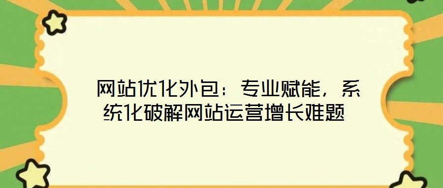  網(wǎng)站優(yōu)化外包：專業(yè)賦能，系統(tǒng)化破解網(wǎng)站運(yùn)營增長難題
