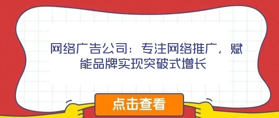  網(wǎng)絡(luò)廣告公司：專(zhuān)注網(wǎng)絡(luò)推廣，賦能品牌實(shí)現(xiàn)突破式增長(zhǎng)