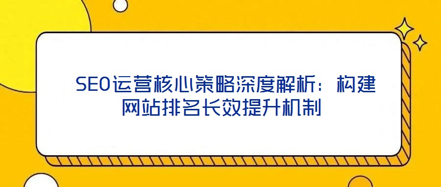  SEO運(yùn)營(yíng)核心策略深度解析：構(gòu)建網(wǎng)站排名長(zhǎng)效提升機(jī)制