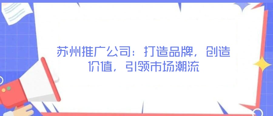 蘇州推廣公司：打造品牌，創(chuàng)造價值，引領(lǐng)市場潮流