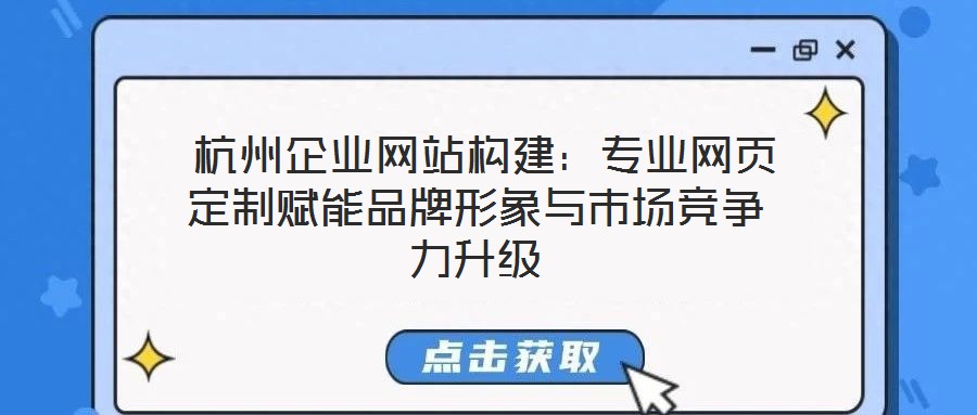  杭州企業(yè)網(wǎng)站構(gòu)建：專業(yè)網(wǎng)頁定制賦能品牌形象與市場競爭力升級