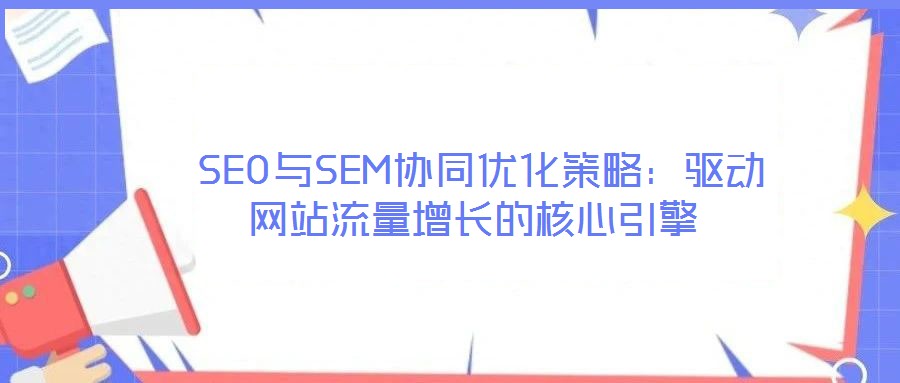  SEO與SEM協(xié)同優(yōu)化策略：驅(qū)動(dòng)網(wǎng)站流量增長(zhǎng)的核心引擎