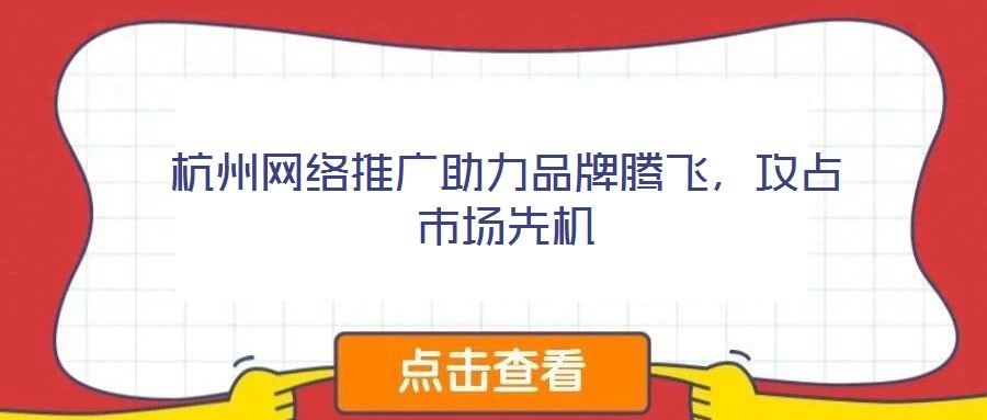 杭州網(wǎng)絡(luò)推廣助力品牌騰飛，攻占市場(chǎng)先機(jī)