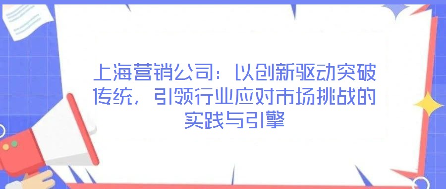 上海營(yíng)銷公司：以創(chuàng)新驅(qū)動(dòng)突破傳統(tǒng)，引領(lǐng)行業(yè)應(yīng)對(duì)市場(chǎng)挑戰(zhàn)的實(shí)踐與引擎
