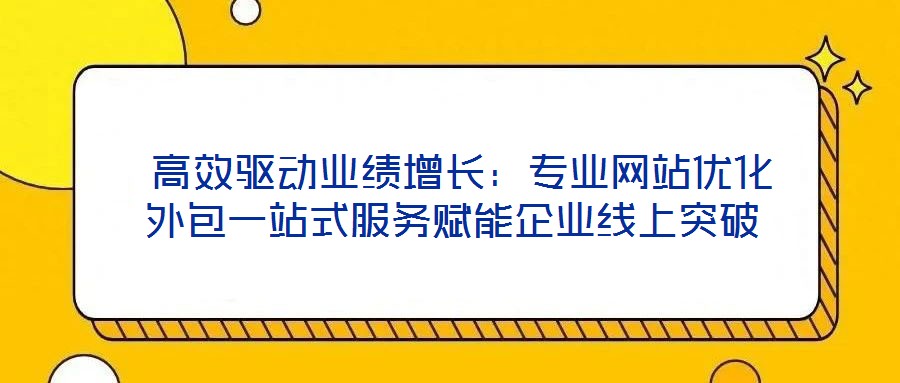  高效驅(qū)動業(yè)績增長：專業(yè)網(wǎng)站優(yōu)化外包一站式服務(wù)賦能企業(yè)線上突破
