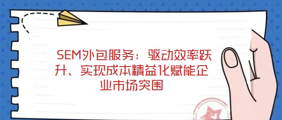  SEM外包服務(wù)：驅(qū)動(dòng)效率躍升、實(shí)現(xiàn)成本精益化賦能企業(yè)市場(chǎng)突圍