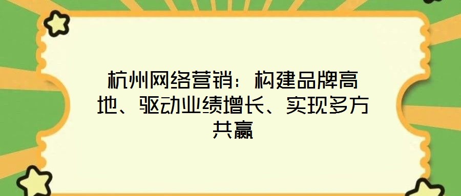 杭州網(wǎng)絡(luò)營銷：構(gòu)建品牌高地、驅(qū)動業(yè)績增長、實現(xiàn)多方共贏
