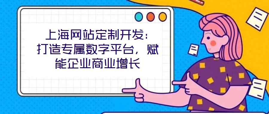  上海網(wǎng)站定制開發(fā)：打造專屬數(shù)字平臺(tái)，賦能企業(yè)商業(yè)增長