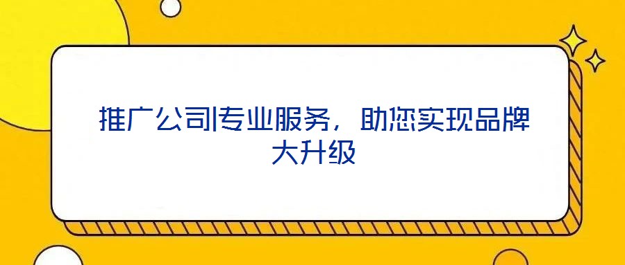 推廣公司|專業(yè)服務(wù)，助您實現(xiàn)品牌大升級