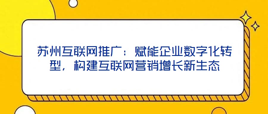 蘇州互聯(lián)網(wǎng)推廣：賦能企業(yè)數(shù)字化轉(zhuǎn)型，構(gòu)建互聯(lián)網(wǎng)營銷增長新生態(tài)